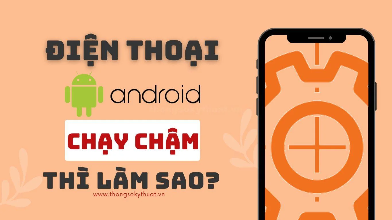 Điện thoại Andoid chạy chậm thì làm sao